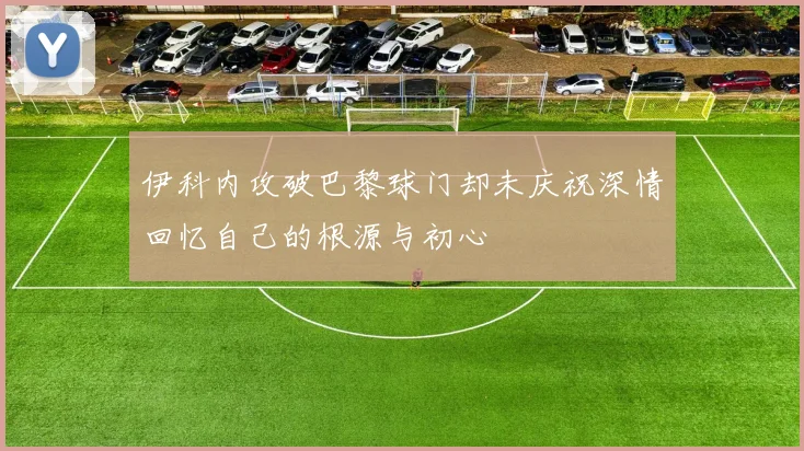 伊科内攻破巴黎球门却未庆祝深情回忆自己的根源与初心