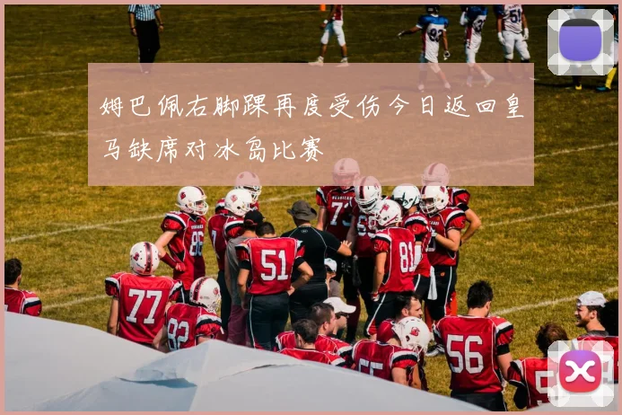 姆巴佩右脚踝再度受伤今日返回皇马缺席对冰岛比赛
