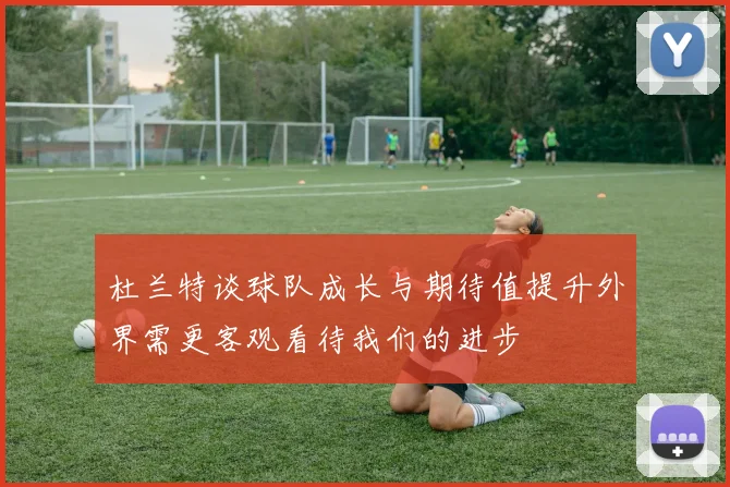 杜兰特谈球队成长与期待值提升外界需更客观看待我们的进步