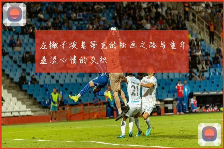 左撇子埃基蒂克的绘画之路与童年羞涩心情的交织