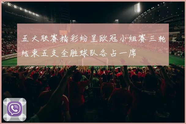 五大联赛精彩纷呈欧冠小组赛三轮结束五支全胜球队各占一席