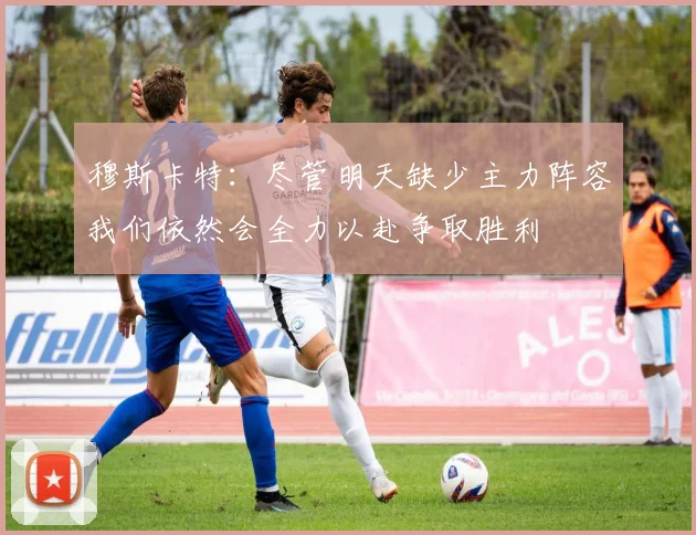 穆斯卡特：尽管明天缺少主力阵容我们依然会全力以赴争取胜利
