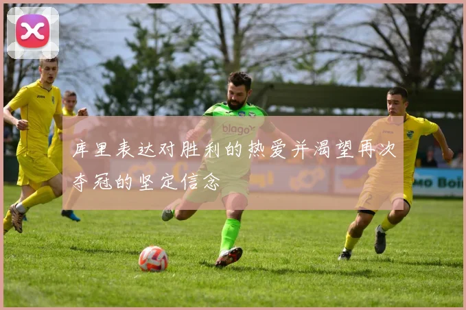 库里表达对胜利的热爱并渴望再次夺冠的坚定信念