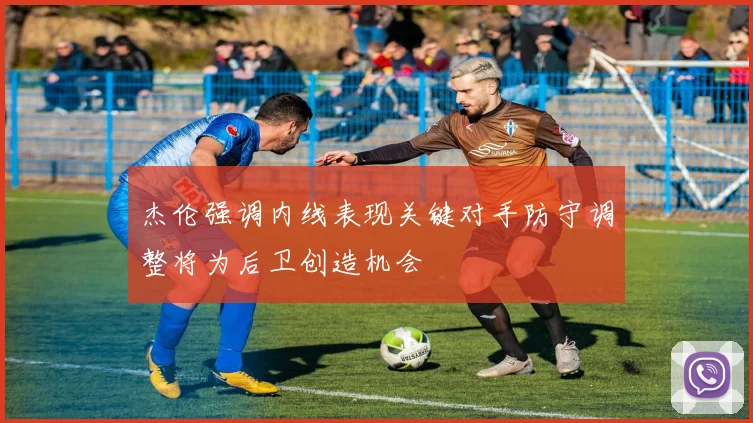 杰伦强调内线表现关键对手防守调整将为后卫创造机会