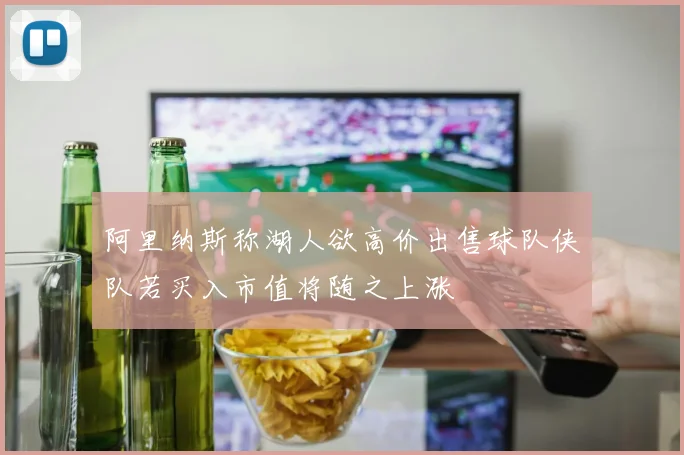阿里纳斯称湖人欲高价出售球队侠队若买入市值将随之上涨