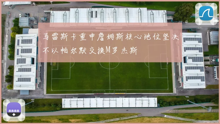 马雷斯卡重申詹姆斯核心地位坚决不以帕尔默交换M罗杰斯