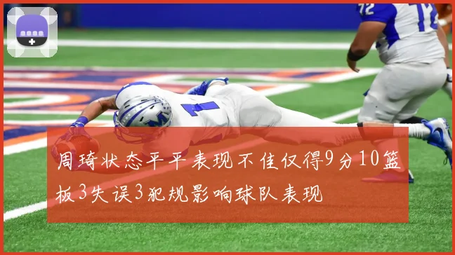 周琦状态平平表现不佳仅得9分10篮板3失误3犯规影响球队表现