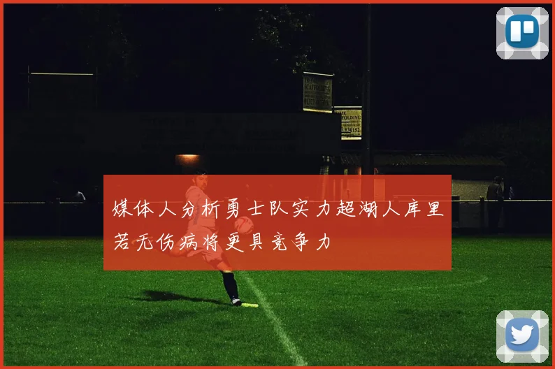 媒体人分析勇士队实力超湖人库里若无伤病将更具竞争力