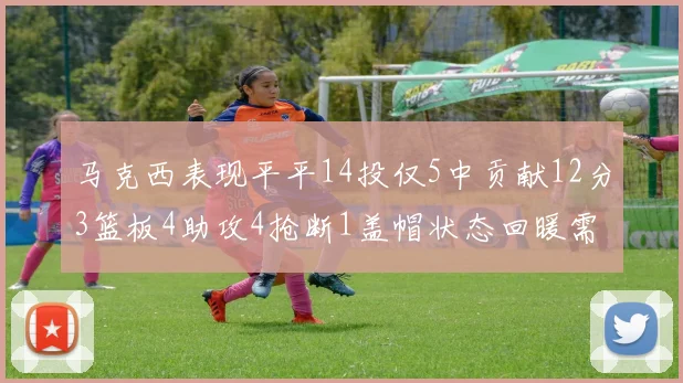 马克西表现平平14投仅5中贡献12分3篮板4助攻4抢断1盖帽状态回暖需加把劲