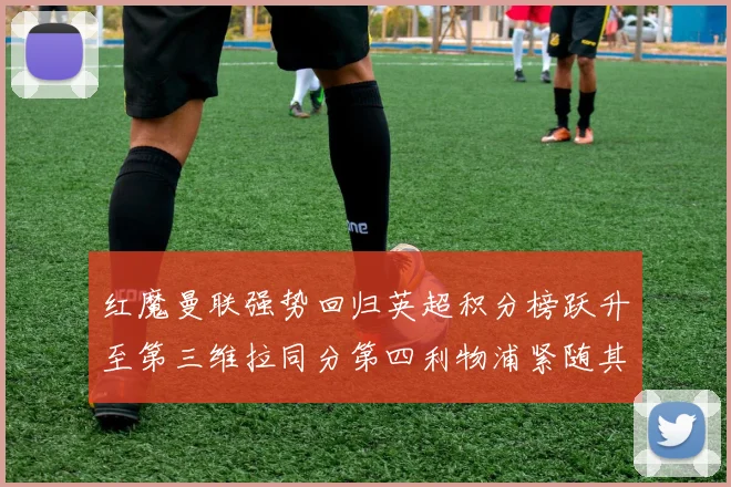 红魔曼联强势回归英超积分榜跃升至第三维拉同分第四利物浦紧随其后第五