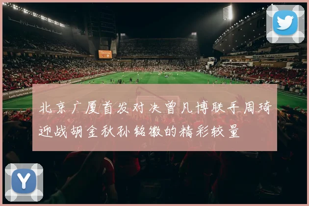 北京广厦首发对决曾凡博联手周琦迎战胡金秋孙铭徽的精彩较量