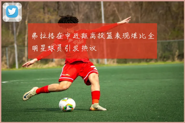 弗拉格在中近距离投篮表现堪比全明星球员引发热议