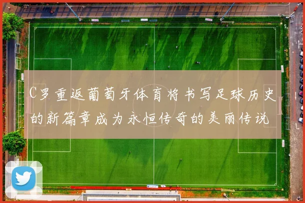 C罗重返葡萄牙体育将书写足球历史的新篇章成为永恒传奇的美丽传说