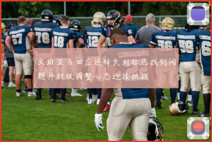 文班亚马回应逆转失利称已找到问题并积极调整心态迎接挑战