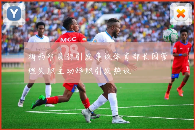 梅西印度行引发争议体育部长因管理失职主动辞职引发热议