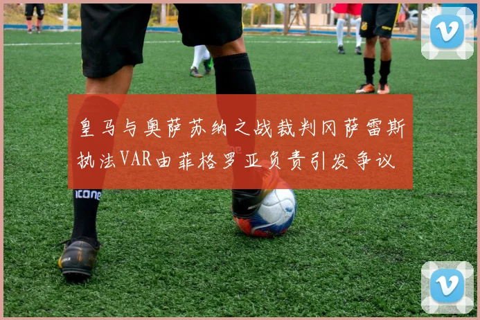 皇马与奥萨苏纳之战裁判冈萨雷斯执法VAR由菲格罗亚负责引发争议
