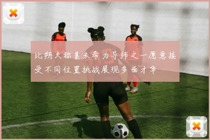 比朔夫称基米希为导师之一愿意接受不同位置挑战展现多面才华