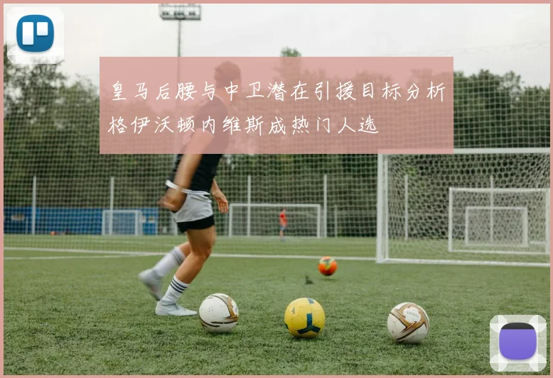 皇马后腰与中卫潜在引援目标分析格伊沃顿内维斯成热门人选