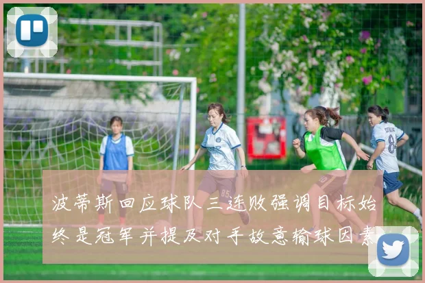波蒂斯回应球队三连败强调目标始终是冠军并提及对手故意输球因素