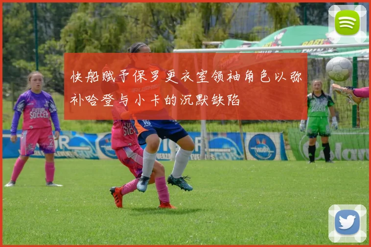 快船赋予保罗更衣室领袖角色以弥补哈登与小卡的沉默缺陷