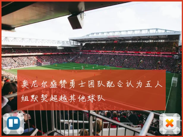 奥尼尔盛赞勇士团队配合认为五人组默契超越其他球队