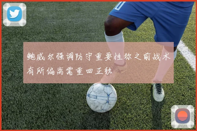 鲍威尔强调防守重要性称之前战术有所偏离需重回正轨