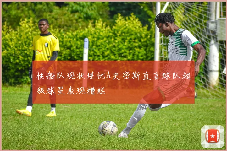 快船队现状堪忧A史密斯直言球队超级球星表现糟糕