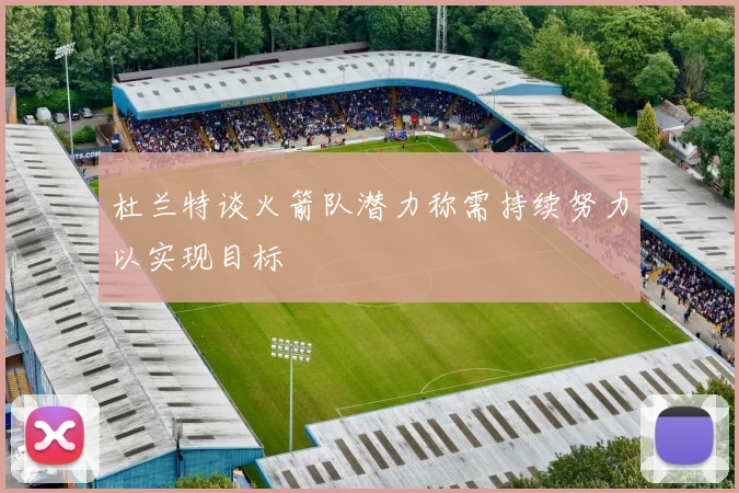 杜兰特谈火箭队潜力称需持续努力以实现目标